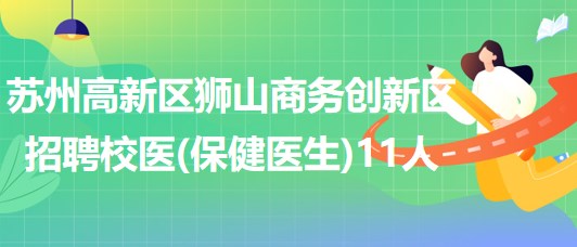 蘇州高新區(qū)獅山商務(wù)創(chuàng)新區(qū)招聘校醫(yī)（保健醫(yī)生）11人