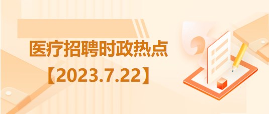 醫(yī)療衛(wèi)生招聘時(shí)事政治：2023年7月22日時(shí)政熱點(diǎn)整理