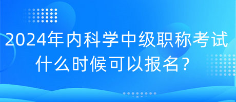 2024年內(nèi)科學(xué)中級(jí)職稱考試什么時(shí)候可以報(bào)名？