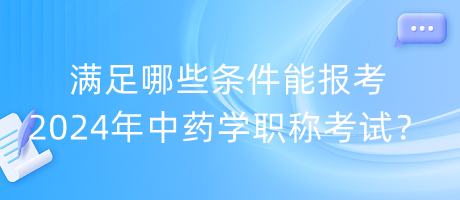 滿足哪些條件能報考2024年中藥學(xué)職稱考試？