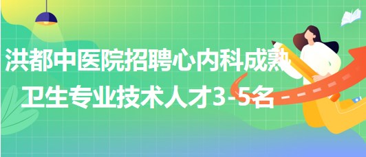 江西省南昌市洪都中醫(yī)院招聘心內(nèi)科成熟衛(wèi)生專業(yè)技術(shù)人才3-5名