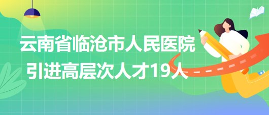 云南省臨滄市人民醫(yī)院2023年引進(jìn)高層次人才19人