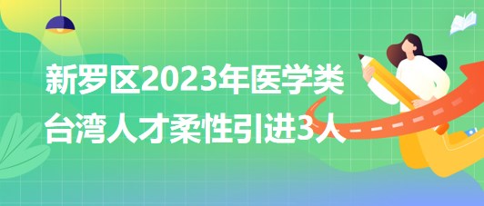 福建省龍巖市新羅區(qū)2023年醫(yī)學(xué)類(lèi)臺(tái)灣人才柔性引進(jìn)3人