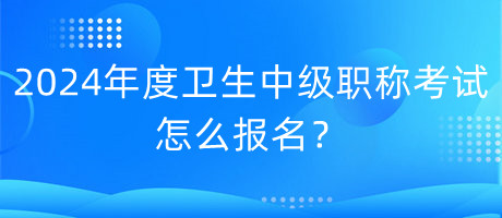 2024年度衛(wèi)生中級(jí)職稱考試怎么報(bào)名？