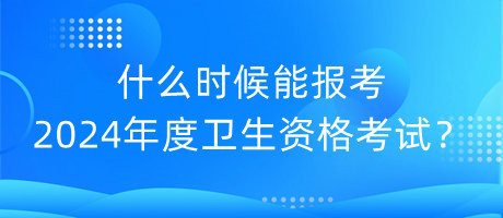 什么時(shí)候能報(bào)考2024年度衛(wèi)生資格考試？