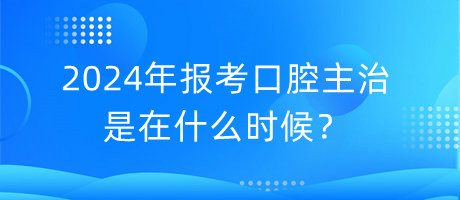 2024年報(bào)考口腔主治是在什么時(shí)候？