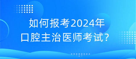 如何報(bào)考2024年口腔主治醫(yī)師考試？