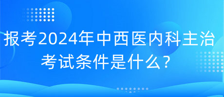 報(bào)考2024年中西醫(yī)內(nèi)科主治考試的條件是什么？