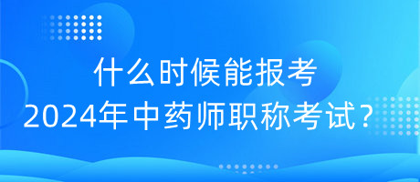 什么時候能報考2024年中藥師職稱考試？