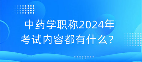 中藥學(xué)職稱2024年考試內(nèi)容都有什么？