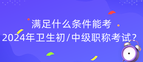 滿足什么條件能考2024年衛(wèi)生初中級職稱考試？