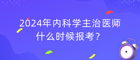 2024年內(nèi)科學主治醫(yī)師什么時候報考？