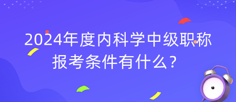 2024年度內(nèi)科學(xué)中級(jí)職稱報(bào)考條件有什么？