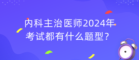 內(nèi)科主治醫(yī)師2024年考試都有什么題型？