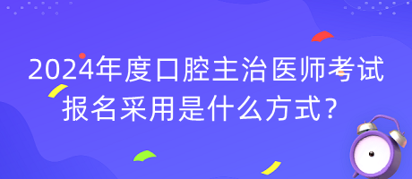 2024年度口腔主治醫(yī)師考試報名采用是什么方式？