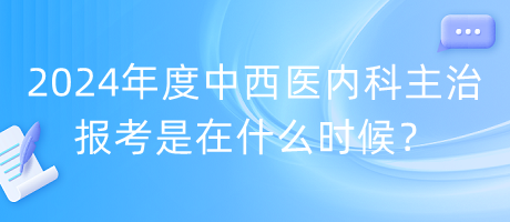 2024年度中西醫(yī)內(nèi)科主治報考是在什么時候？