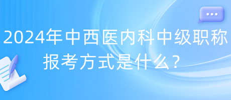 2024年中西醫(yī)內(nèi)科中級職稱報(bào)考方式是什么？