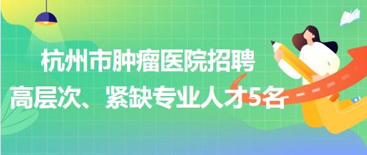 杭州市腫瘤醫(yī)院2023年招聘高層次、緊缺專業(yè)人才5名