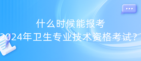 什么時候能報考2024年衛(wèi)生專業(yè)技術資格考試？