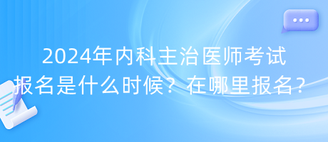 2024年內(nèi)科主治醫(yī)師考試報名是什么時候？在哪里報名？