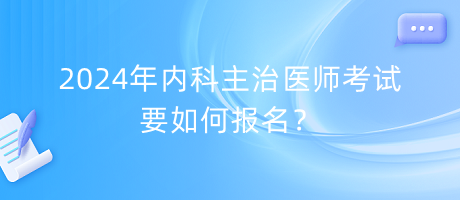 2024年內(nèi)科主治醫(yī)師考試要如何報名？