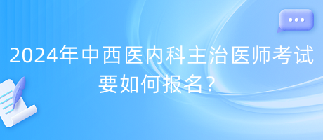 2024年中西醫(yī)內(nèi)科主治醫(yī)師考試要如何報(bào)名？