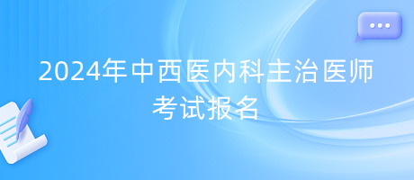 2024年中西醫(yī)內(nèi)科主治醫(yī)師考試報(bào)名