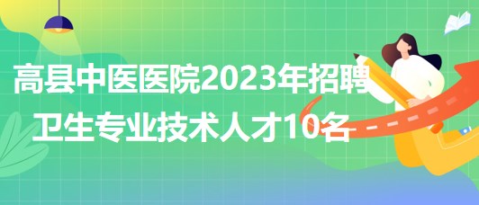 四川省宜賓市高縣中醫(yī)醫(yī)院2023年招聘衛(wèi)生專業(yè)技術人才10名