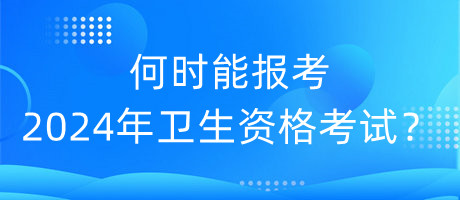 何時能報考2024年衛(wèi)生資格考試？
