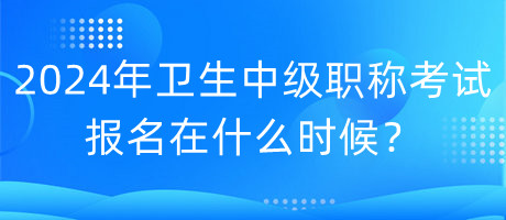 2024年衛(wèi)生中級職稱考試報名在什么時候？