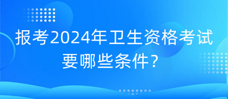 報(bào)考2024年衛(wèi)生資格考試要哪些條件？
