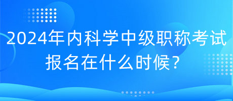 2024年內(nèi)科學(xué)中級職稱考試報(bào)名在什么時(shí)候？