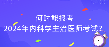 何時能報考2024年內科學主治醫(yī)師考試？