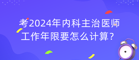 考2024年內(nèi)科主治醫(yī)師工作年限要怎么計(jì)算？