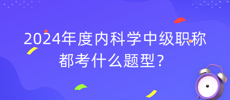 2024年度內科學中級職稱都考什么題型？