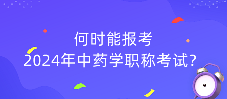 何時(shí)能報(bào)考2024年中藥學(xué)職稱考試？