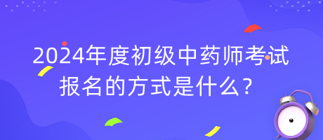 2024年度初級中藥師考試報(bào)名的方式是什么？