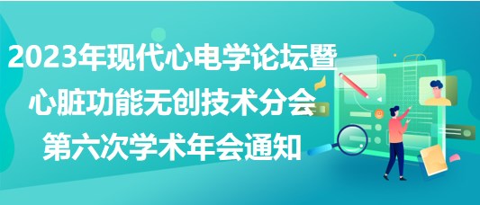 2023年現(xiàn)代心電學(xué)論壇暨心臟功能無創(chuàng)技術(shù)分會第六次學(xué)術(shù)年會通知