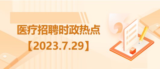 醫(yī)療衛(wèi)生招聘時(shí)事政治：2023年7月29日時(shí)政熱點(diǎn)整理