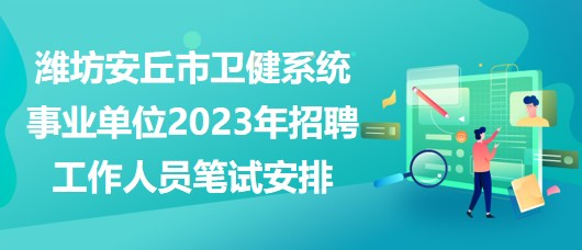 濰坊安丘市衛(wèi)健系統(tǒng)事業(yè)單位2023年招聘工作人員筆試安排