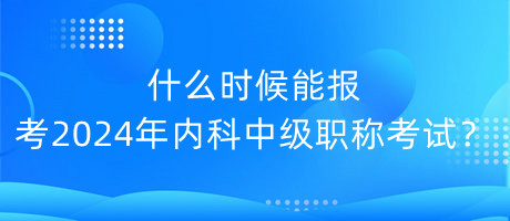 什么時(shí)候能報(bào)考2024年內(nèi)科中級(jí)職稱考試？