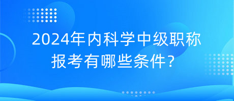 2024年內(nèi)科學(xué)中級(jí)職稱報(bào)考有哪些條件？