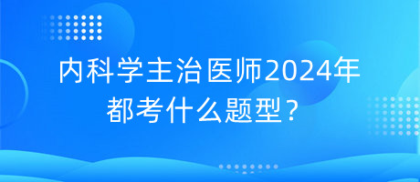 內(nèi)科學(xué)主治醫(yī)師2024年都考什么題型？