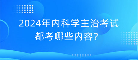 2024年內(nèi)科學(xué)主治考試都考哪些內(nèi)容？