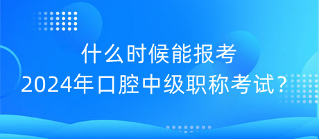 什么時候能報考2024年口腔中級職稱考試？