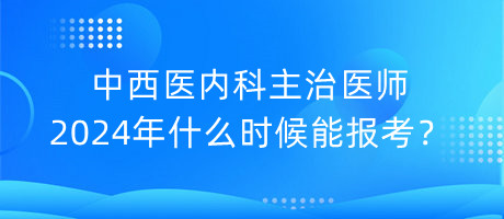 中西醫(yī)內(nèi)科主治醫(yī)師2024年什么時(shí)候能報(bào)考？