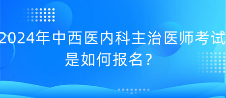 2024年中西醫(yī)內(nèi)科主治醫(yī)師考試是如何報名？