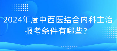 2024年度中西醫(yī)結(jié)合內(nèi)科主治報(bào)考條件有哪些？