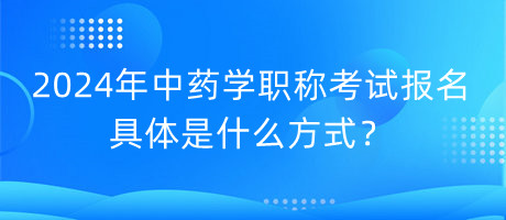 2024年中藥學(xué)職稱考試報(bào)名具體是什么方式？