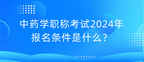 中藥學(xué)職稱考試2024年報(bào)名條件是什么？